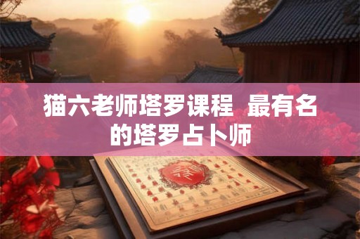 猫六老师塔罗课程 最有名的塔罗占卜师 猫六老师塔罗课程 最有名的塔罗占卜师