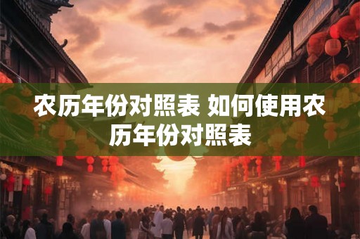 农历年份对照表 如何使用农历年份对照表 农历年份对照表 如何使用农历年份对照表