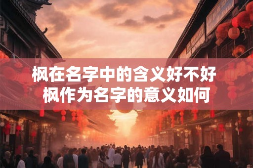 枫在名字中的含义好不好 枫作为名字的意义如何