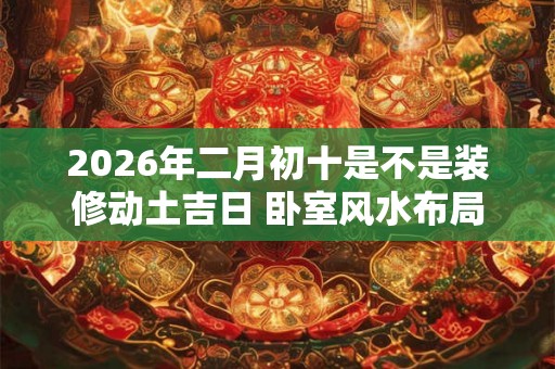 2026年二月初十是不是装修动土吉日 卧室风水布局