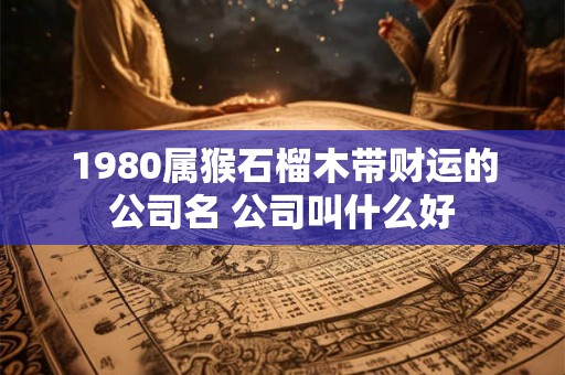 1980属猴石榴木带财运的公司名 公司叫什么好 1980属猴石榴木带财运的公司名 公司叫什么好