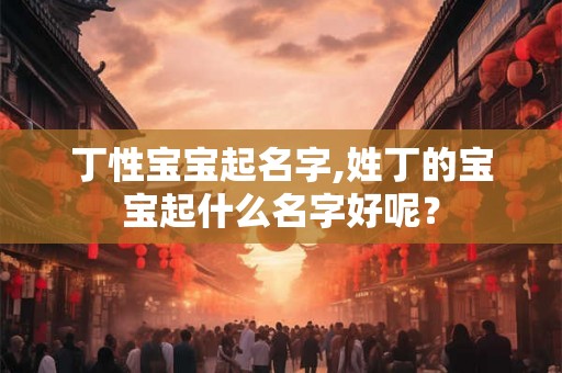 丁性宝宝起名字,姓丁的宝宝起什么名字好呢？