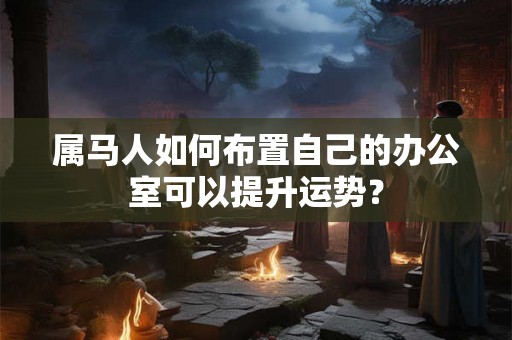 属马人如何布置自己的办公室可以提升运势？