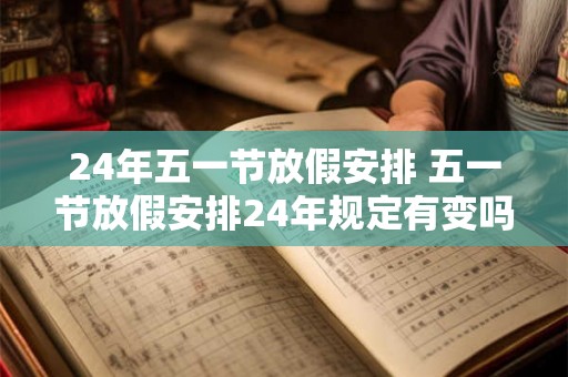 24年五一节放假安排 五一节放假安排24年规定有变吗
