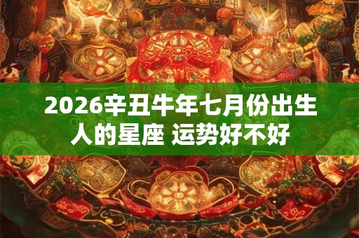 2026辛丑牛年七月份出生人的星座 运势好不好