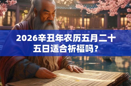 2026辛丑年农历五月二十五日适合祈福吗? 2026辛丑年农历五月二十五日适合祈福吗?
