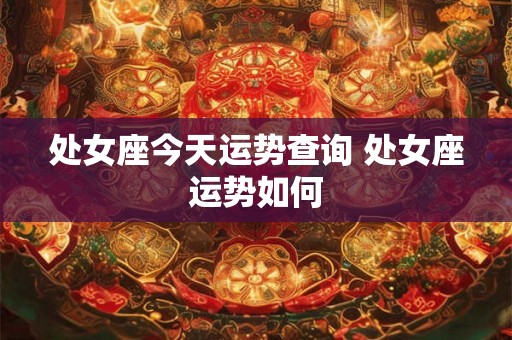 处女座今天运势查询 处女座运势如何 处女座今天运势查询 处女座运势如何