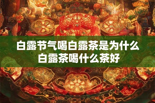 白露节气喝白露茶是为什么 白露茶喝什么茶好