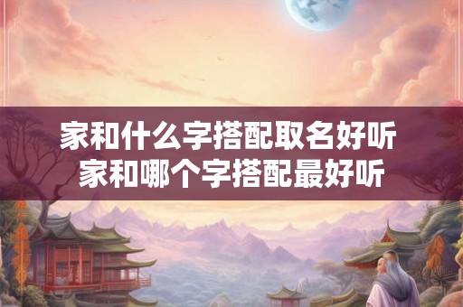 家和什么字搭配取名好听 家和哪个字搭配最好听