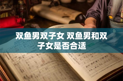 双鱼男双子女 双鱼男和双子女是否合适