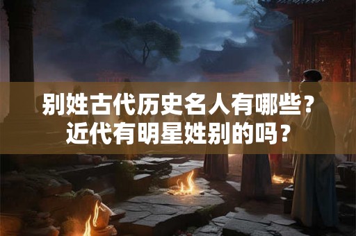 别姓古代历史名人有哪些？近代有明星姓别的吗？