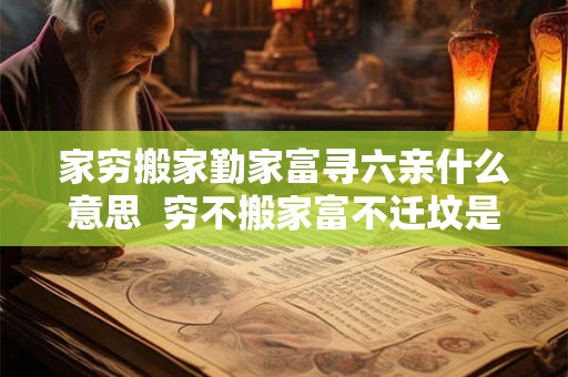 家穷搬家勤家富寻六亲什么意思  穷不搬家富不迁坟是什么意思