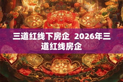 三道红线下房企  2026年三道红线房企