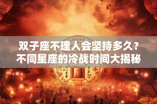 双子座不理人会坚持多久？不同星座的冷战时间大揭秘