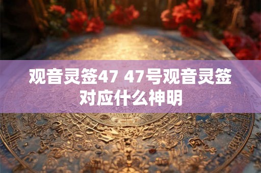 观音灵签47 47号观音灵签对应什么神明