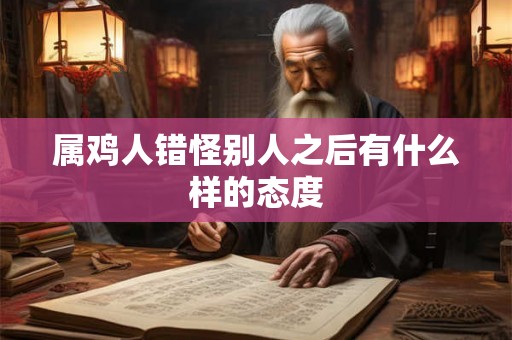 属鸡人错怪别人之后有什么样的态度