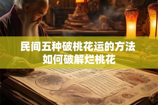 民间五种破桃花运的方法 如何破解烂桃花 民间五种破桃花运的方法 如何破解烂桃花
