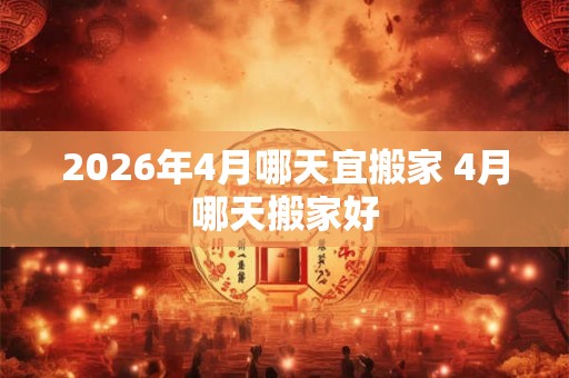 2026年4月哪天宜搬家 4月哪天搬家好