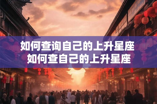 如何查询自己的上升星座 如何查自己的上升星座 如何查询自己的上升星座 如何查自己的上升星座