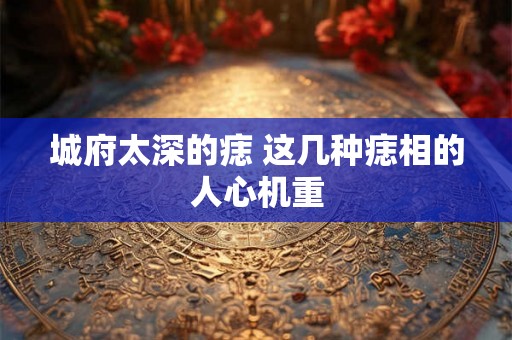 城府太深的痣 这几种痣相的人心机重