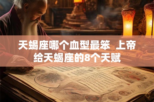 天蝎座哪个血型最笨 上帝给天蝎座的8个天赋 天蝎座哪个血型最笨 上帝给天蝎座的8个天赋