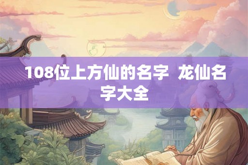 108位上方仙的名字  龙仙名字大全