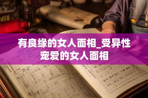 有良缘的女人面相_受异性宠爱的女人面相