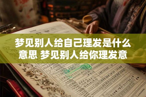 梦见别人给自己理发是什么意思 梦见别人给你理发意味着什么 梦见别人给自己理发是什么意思 梦见别人给你理发意味着什么