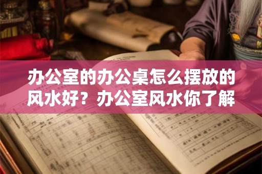 办公室的办公桌怎么摆放的风水好？办公室风水你了解吗？