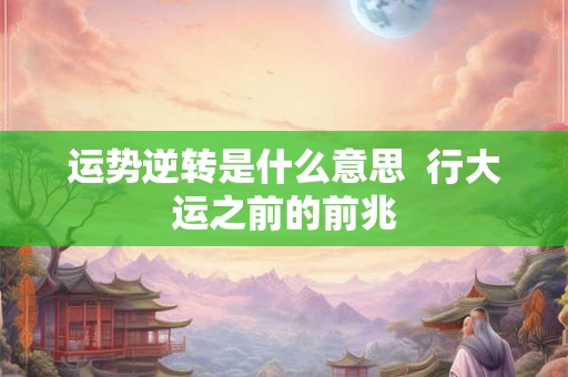 运势逆转是什么意思  行大运之前的前兆