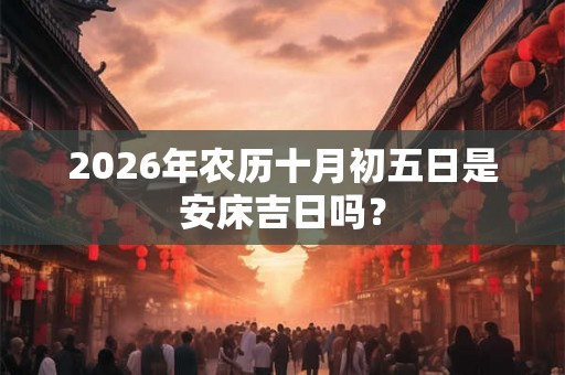 2026年农历十月初五日是安床吉日吗? 2026年农历十月初五日是安床吉日吗?