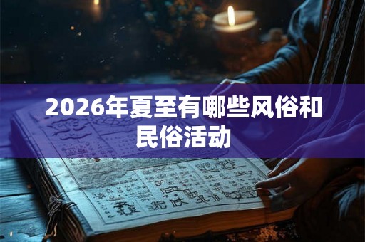 2026年夏至有哪些风俗和民俗活动 2026年夏至有哪些风俗和民俗活动