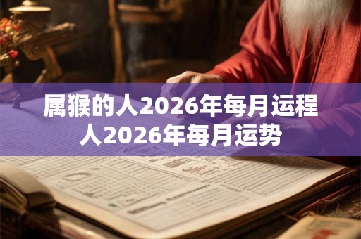 属猴的人2026年每月运程人2026年每月运势 属猴的人2026年每月运程人2026年每月运势