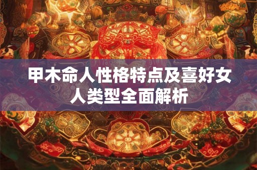 甲木命人性格特点及喜好女人类型全面解析 甲木命人性格特点及喜好女人类型全面解析