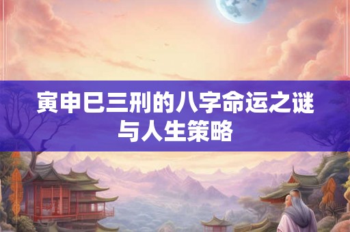 寅申巳三刑的八字命运之谜与人生策略 寅申巳三刑的八字命运之谜与人生策略