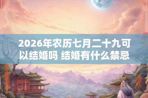 2026年农历七月二十九可以结婚吗 结婚有什么禁忌 2026年农历七月二十九可以结婚吗 结婚有什么禁忌