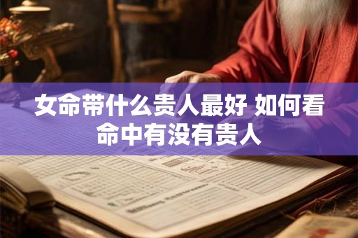 女命带什么贵人最好 如何看命中有没有贵人