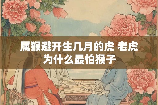 属猴避开生几月的虎 老虎为什么最怕猴子