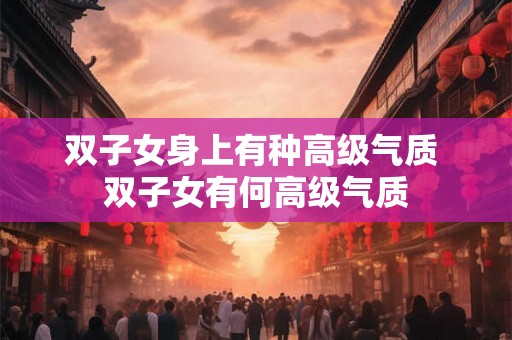 双子女身上有种高级气质 双子女有何高级气质