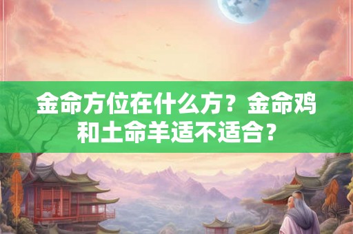 金命方位在什么方?金命鸡和土命羊适不适合? 金命方位在什么方?金命鸡和土命羊适不适合?