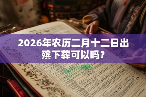 2026年农历二月十二日出殡下葬可以吗？