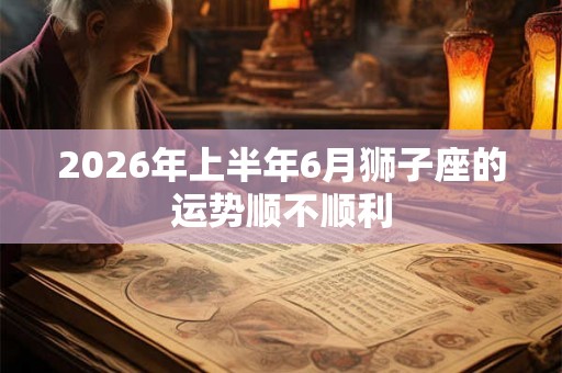 2026年上半年6月狮子座的运势顺不顺利