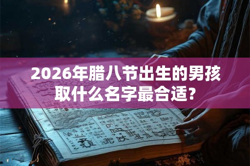 2026年腊八节出生的男孩取什么名字最合适？