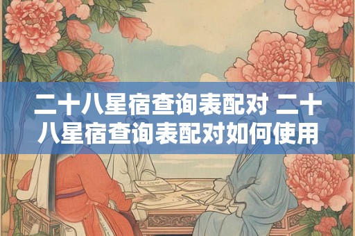 二十八星宿查询表配对 二十八星宿查询表配对如何使用 二十八星宿查询表配对 二十八星宿查询表配对如何使用