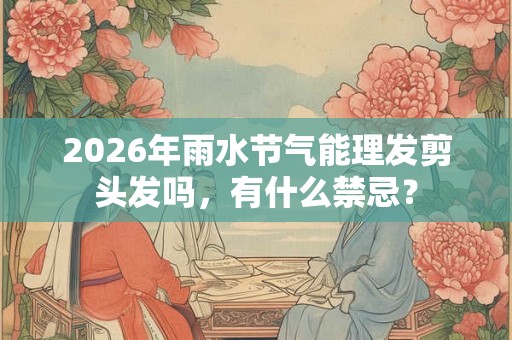 2026年雨水节气能理发剪头发吗，有什么禁忌？