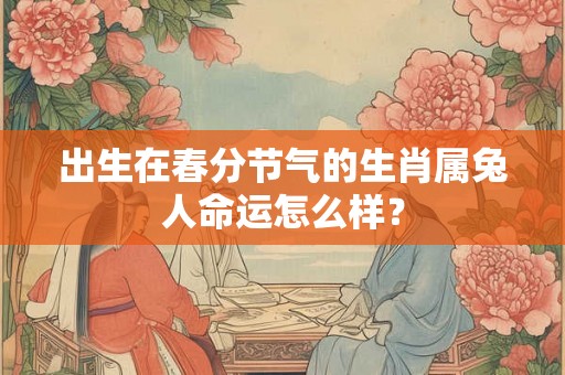 出生在春分节气的生肖属兔人命运怎么样？