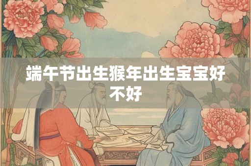 端午节出生猴年出生宝宝好不好