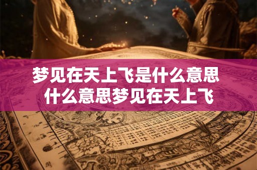 梦见在天上飞是什么意思 什么意思梦见在天上飞 梦见在天上飞是什么意思 什么意思梦见在天上飞
