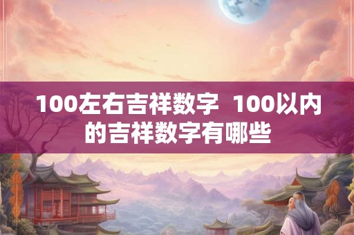 100左右吉祥数字 100以内的吉祥数字有哪些 100左右吉祥数字 100以内的吉祥数字有哪些