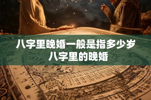 八字里晚婚一般是指多少岁 八字里的晚婚 八字里晚婚一般是指多少岁 八字里的晚婚